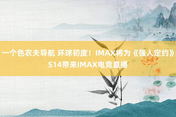 一个色农夫导航 环球初度！IMAX将为《强人定约》S14带来IMAX电竞直播