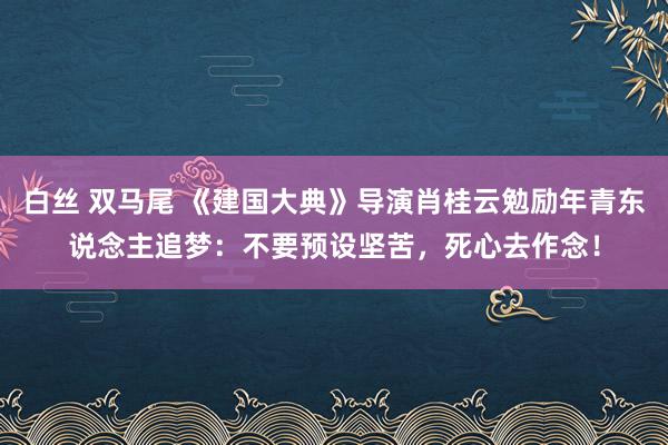 白丝 双马尾 《建国大典》导演肖桂云勉励年青东说念主追梦：不要预设坚苦，死心去作念！