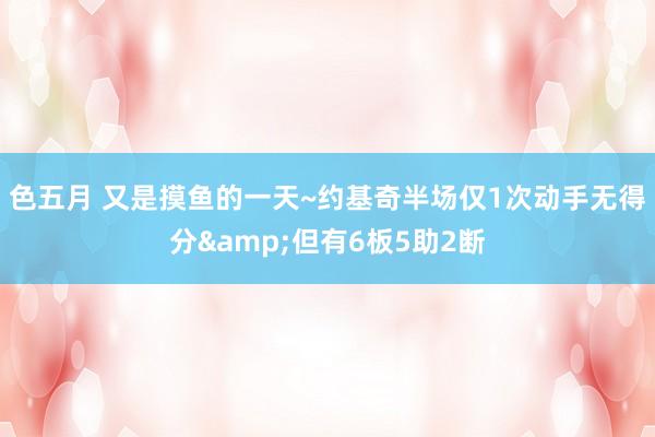 色五月 又是摸鱼的一天~约基奇半场仅1次动手无得分&但有6板5助2断