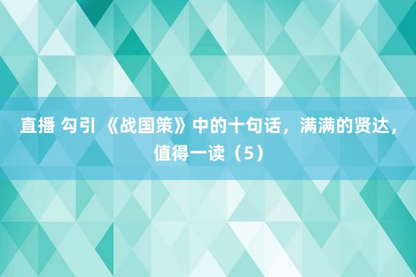 直播 勾引 《战国策》中的十句话，满满的贤达，值得一读（5）