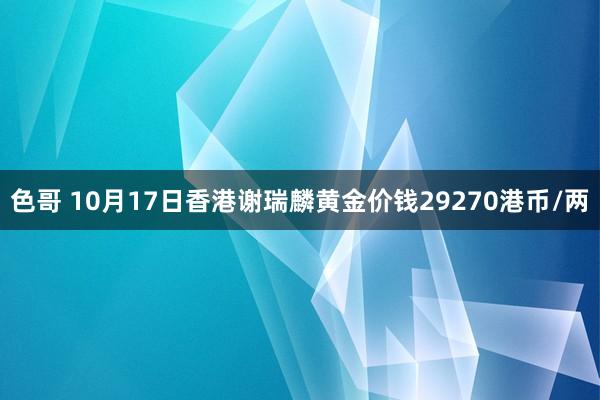 色哥 10月17日香港谢瑞麟黄金价钱29270港币/两