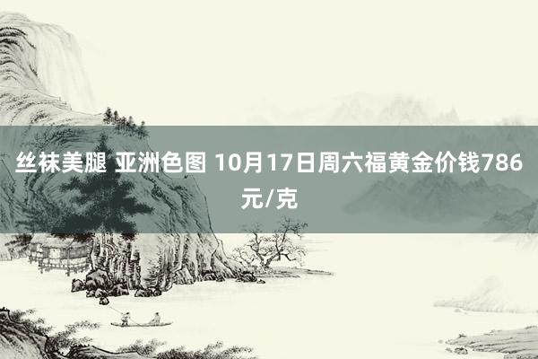 丝袜美腿 亚洲色图 10月17日周六福黄金价钱786元/克