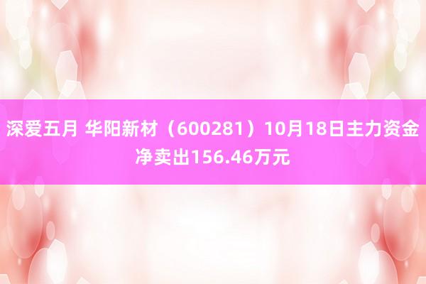 深爱五月 华阳新材（600281）10月18日主力资金净卖出156.46万元