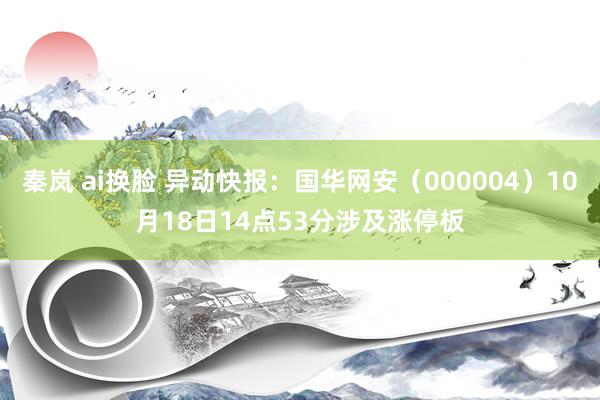秦岚 ai换脸 异动快报：国华网安（000004）10月18日14点53分涉及涨停板