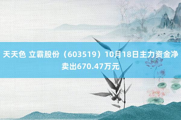 天天色 立霸股份（603519）10月18日主力资金净卖出670.47万元
