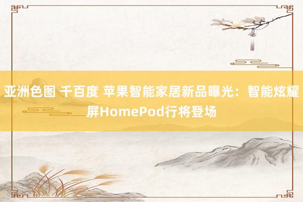 亚洲色图 千百度 苹果智能家居新品曝光：智能炫耀屏HomePod行将登场