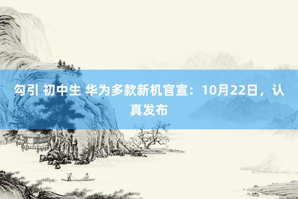 勾引 初中生 华为多款新机官宣：10月22日，认真发布