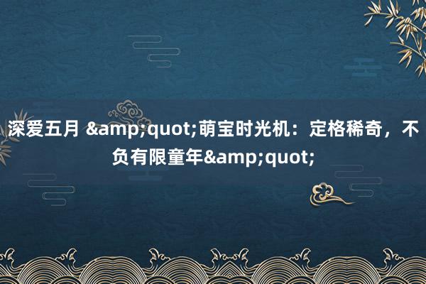 深爱五月 &quot;萌宝时光机：定格稀奇，不负有限童年&quot;