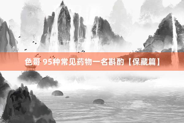 色哥 95种常见药物一名斟酌【保藏篇】