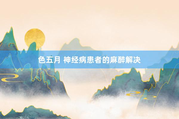 色五月 神经病患者的麻醉解决