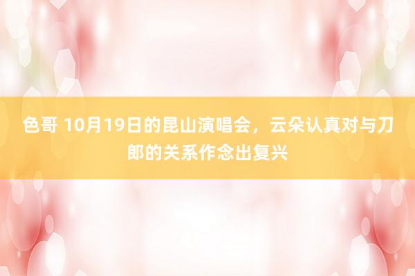 色哥 10月19日的昆山演唱会，云朵认真对与刀郎的关系作念出复兴