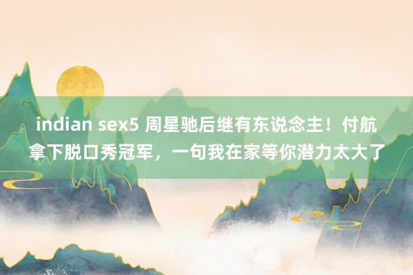 indian sex5 周星驰后继有东说念主！付航拿下脱口秀冠军，一句我在家等你潜力太大了