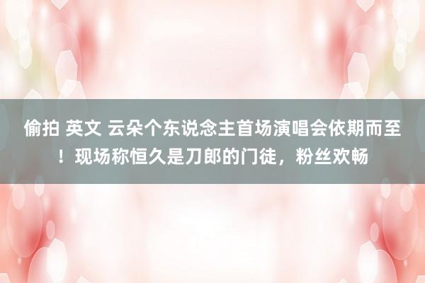 偷拍 英文 云朵个东说念主首场演唱会依期而至！现场称恒久是刀郎的门徒，粉丝欢畅