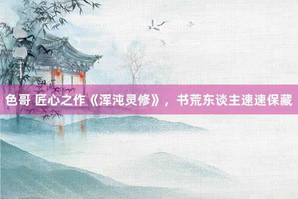 色哥 匠心之作《浑沌灵修》，书荒东谈主速速保藏