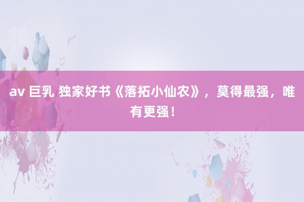 av 巨乳 独家好书《落拓小仙农》，莫得最强，唯有更强！