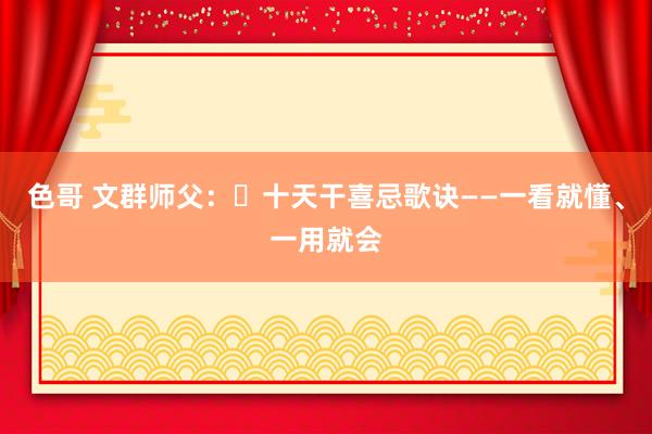 色哥 文群师父：​十天干喜忌歌诀——一看就懂、一用就会