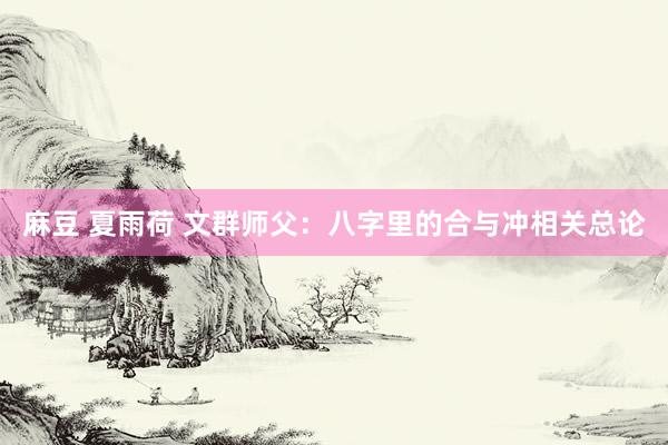 麻豆 夏雨荷 文群师父：八字里的合与冲相关总论