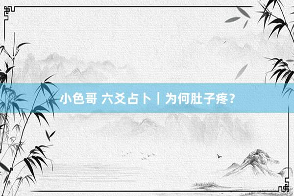 小色哥 六爻占卜｜为何肚子疼？