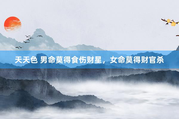 天天色 男命莫得食伤财星，女命莫得财官杀