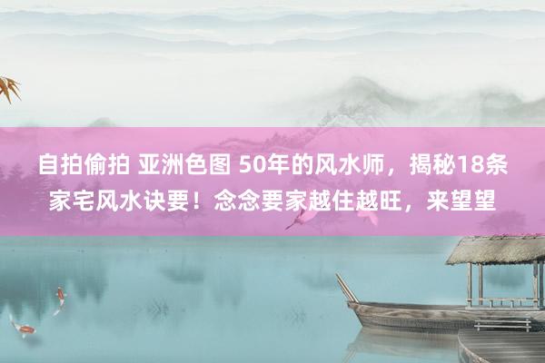 自拍偷拍 亚洲色图 50年的风水师，揭秘18条家宅风水诀要！念念要家越住越旺，来望望