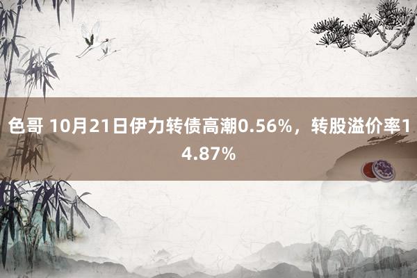 色哥 10月21日伊力转债高潮0.56%，转股溢价率14.87%