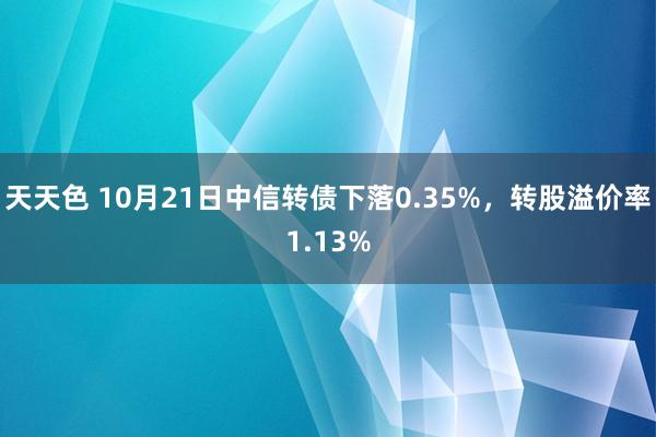 天天色 10月21日中信转债下落0.35%，转股溢价率1.13%