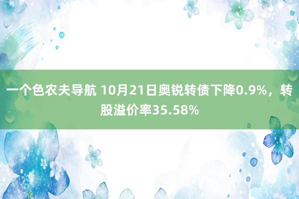 一个色农夫导航 10月21日奥锐转债下降0.9%，转股溢价率35.58%