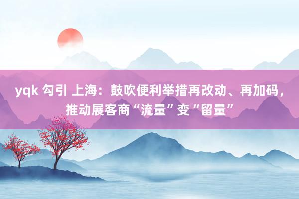 yqk 勾引 上海：鼓吹便利举措再改动、再加码，推动展客商“流量”变“留量”