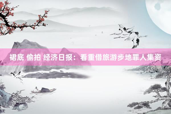 裙底 偷拍 经济日报：看重借旅游步地罪人集资