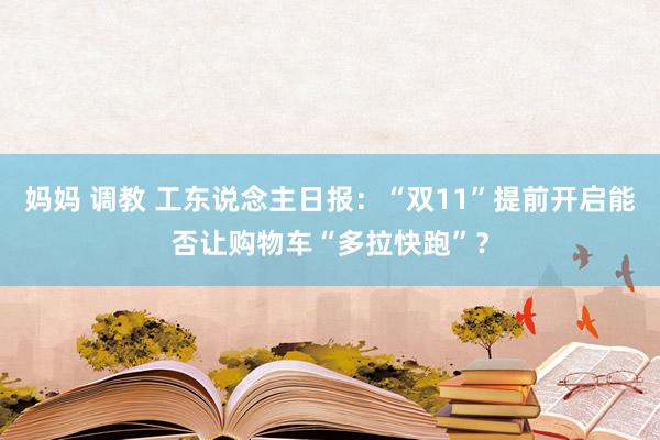 妈妈 调教 工东说念主日报：“双11”提前开启能否让购物车“多拉快跑”？