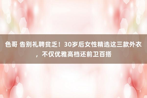 色哥 告别礼聘贫乏！30岁后女性精选这三款外衣，不仅优雅高档还前卫百搭