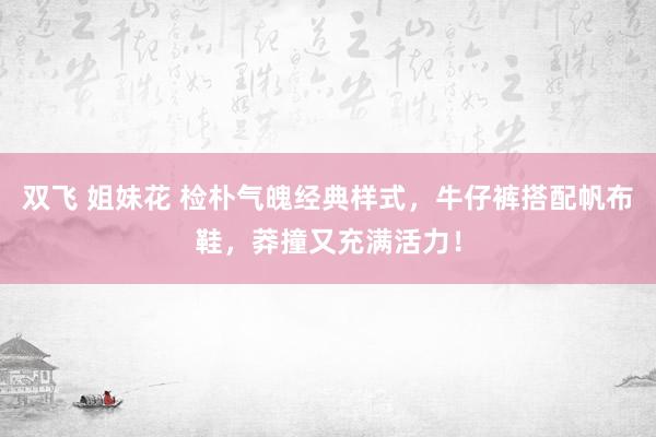 双飞 姐妹花 检朴气魄经典样式，牛仔裤搭配帆布鞋，莽撞又充满活力！