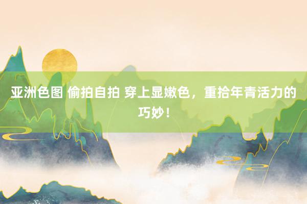 亚洲色图 偷拍自拍 穿上显嫩色，重拾年青活力的巧妙！
