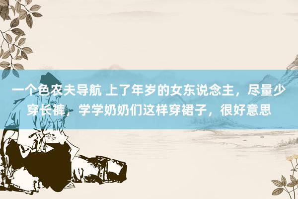 一个色农夫导航 上了年岁的女东说念主，尽量少穿长裤，学学奶奶们这样穿裙子，很好意思