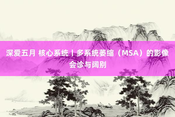深爱五月 核心系统丨多系统萎缩（MSA）的影像会诊与阔别