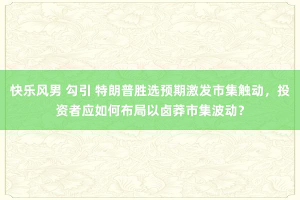 快乐风男 勾引 特朗普胜选预期激发市集触动，投资者应如何布局以卤莽市集波动？