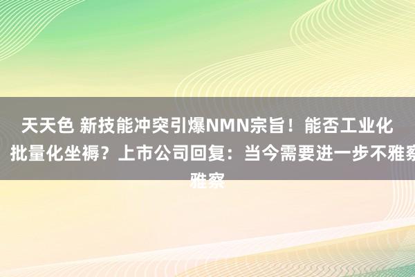 天天色 新技能冲突引爆NMN宗旨！能否工业化、批量化坐褥？上市公司回复：当今需要进一步不雅察