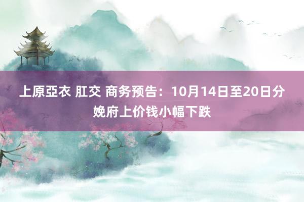 上原亞衣 肛交 商务预告：10月14日至20日分娩府上价钱小幅下跌