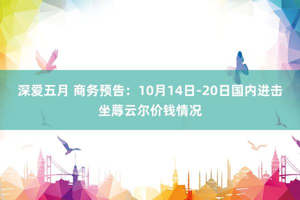 深爱五月 商务预告：10月14日-20日国内进击坐蓐云尔价钱情况
