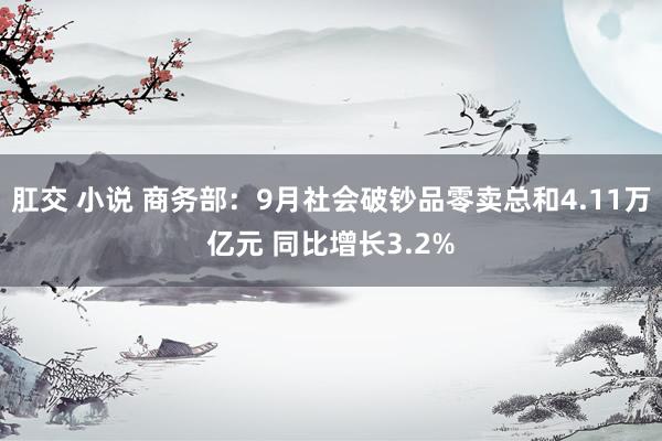 肛交 小说 商务部：9月社会破钞品零卖总和4.11万亿元 同比增长3.2%