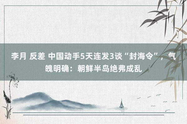 李月 反差 中国动手5天连发3谈“封海令”，气魄明确：朝鲜半岛绝弗成乱