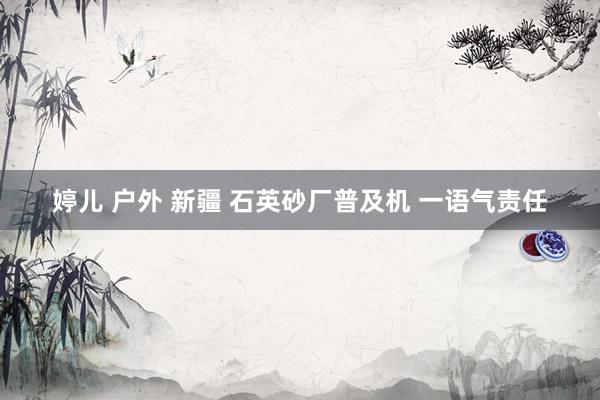婷儿 户外 新疆 石英砂厂普及机 一语气责任