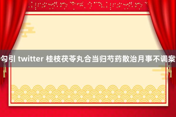 勾引 twitter 桂枝茯苓丸合当归芍药散治月事不调案