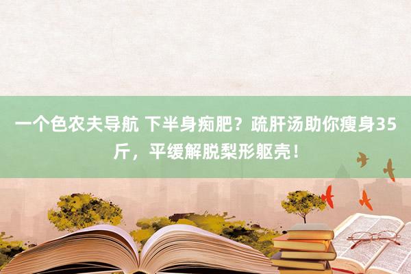 一个色农夫导航 下半身痴肥？疏肝汤助你瘦身35斤，平缓解脱梨形躯壳！