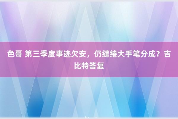 色哥 第三季度事迹欠安，仍缱绻大手笔分成？吉比特答复