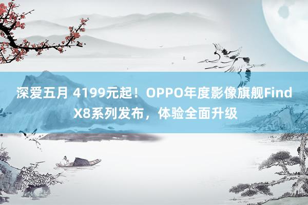 深爱五月 4199元起！OPPO年度影像旗舰Find X8系列发布，体验全面升级