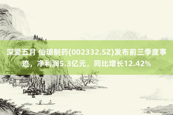 深爱五月 仙琚制药(002332.SZ)发布前三季度事迹，净利润5.3亿元，同比增长12.42%