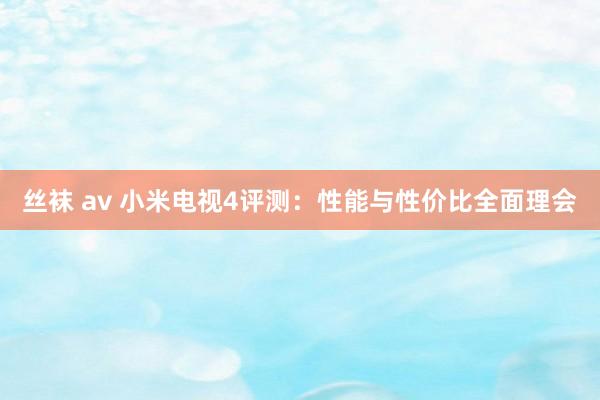 丝袜 av 小米电视4评测：性能与性价比全面理会