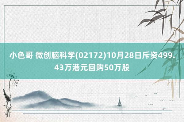 小色哥 微创脑科学(02172)10月28日斥资499.43万港元回购50万股