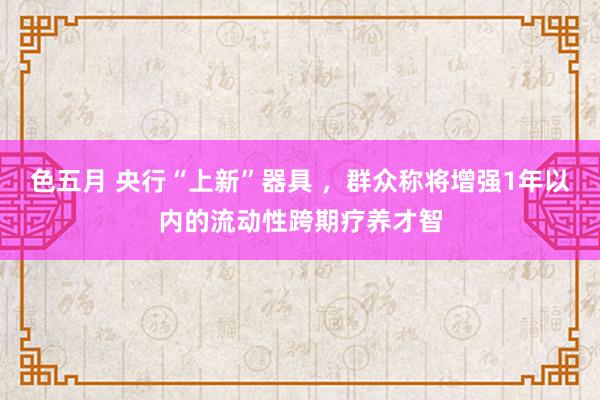 色五月 央行“上新”器具 ，群众称将增强1年以内的流动性跨期疗养才智